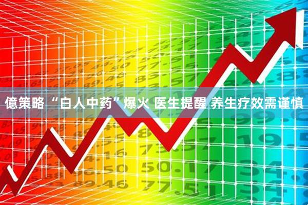 億策略 “白人中药”爆火 医生提醒 养生疗效需谨慎