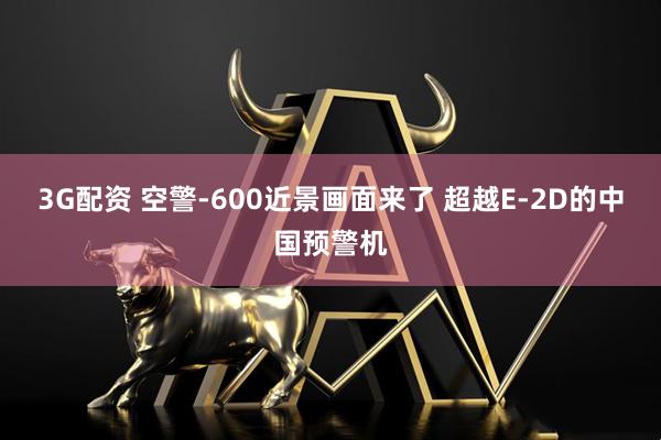 3G配资 空警-600近景画面来了 超越E-2D的中国预警机