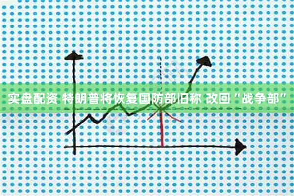 实盘配资 特朗普将恢复国防部旧称 改回“战争部”