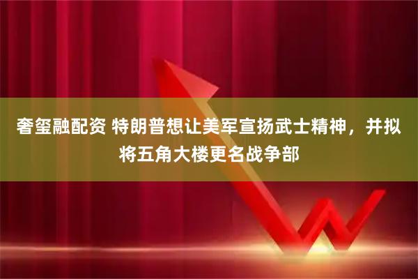 奢玺融配资 特朗普想让美军宣扬武士精神，并拟将五角大楼更名战争部