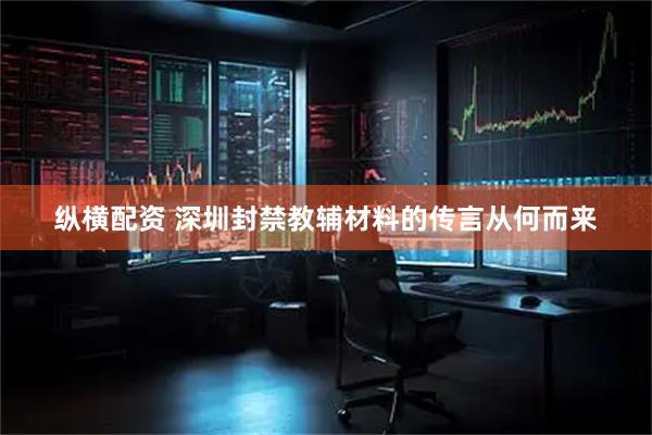 纵横配资 深圳封禁教辅材料的传言从何而来