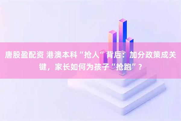 唐股盈配资 港澳本科“抢人”背后：加分政策成关键，家长如何为孩子“抢跑”？