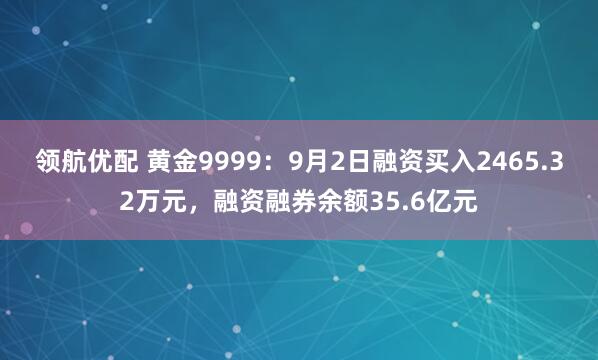 领航优配 黄金9999：9月2日融资买入2465.32万元，融资融券余额35.6亿元