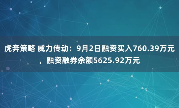 虎奔策略 威力传动：9月2日融资买入760.39万元，融资融券余额5625.92万元