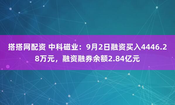 搭搭网配资 中科磁业：9月2日融资买入4446.28万元，融资融券余额2.84亿元