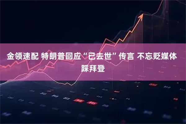 金领速配 特朗普回应“已去世”传言 不忘贬媒体 踩拜登