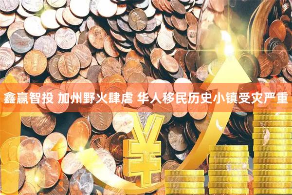 鑫赢智投 加州野火肆虐 华人移民历史小镇受灾严重