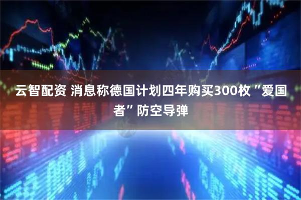 云智配资 消息称德国计划四年购买300枚“爱国者”防空导弹