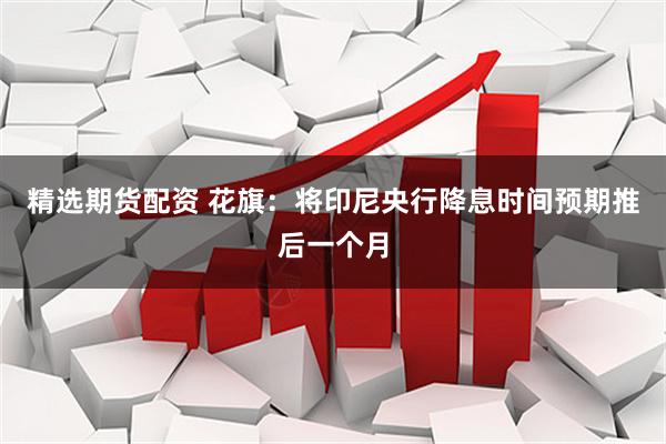 精选期货配资 花旗：将印尼央行降息时间预期推后一个月