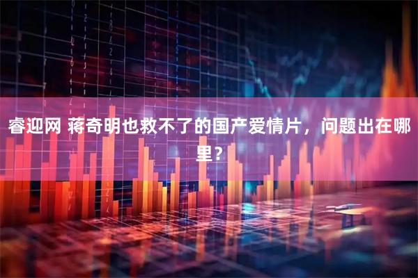 睿迎网 蒋奇明也救不了的国产爱情片，问题出在哪里？