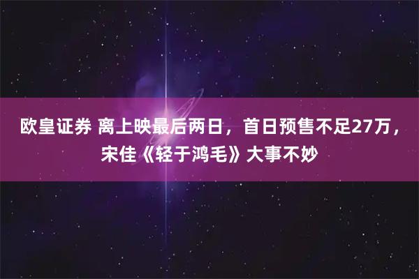 欧皇证券 离上映最后两日，首日预售不足27万，宋佳《轻于鸿毛》大事不妙