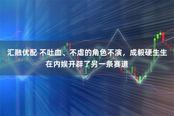 汇融优配 不吐血、不虐的角色不演，成毅硬生生在内娱开辟了另一条赛道