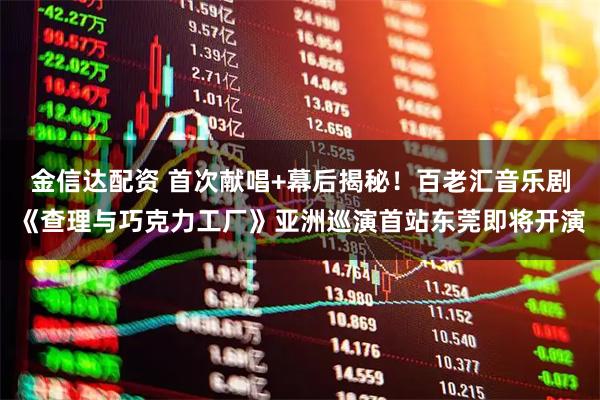 金信达配资 首次献唱+幕后揭秘！百老汇音乐剧《查理与巧克力工厂》亚洲巡演首站东莞即将开演