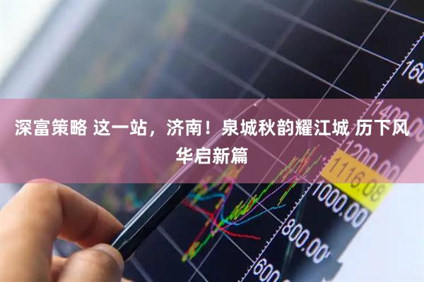 深富策略 这一站，济南！泉城秋韵耀江城 历下风华启新篇
