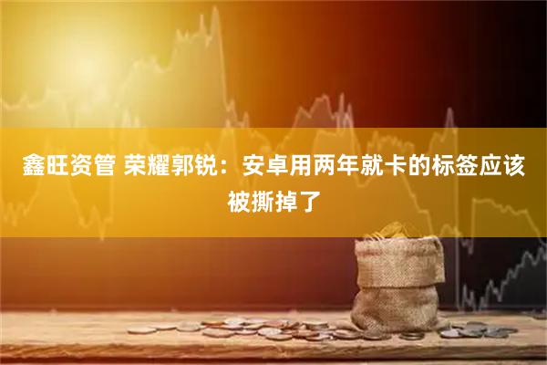 鑫旺资管 荣耀郭锐：安卓用两年就卡的标签应该被撕掉了