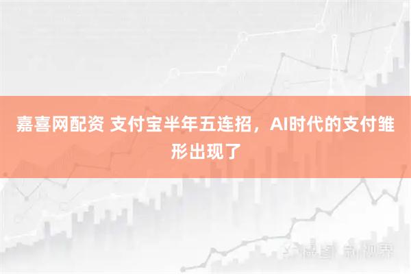 嘉喜网配资 支付宝半年五连招，AI时代的支付雏形出现了