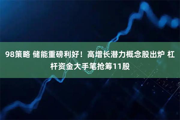 98策略 储能重磅利好！高增长潜力概念股出炉 杠杆资金大手笔抢筹11股