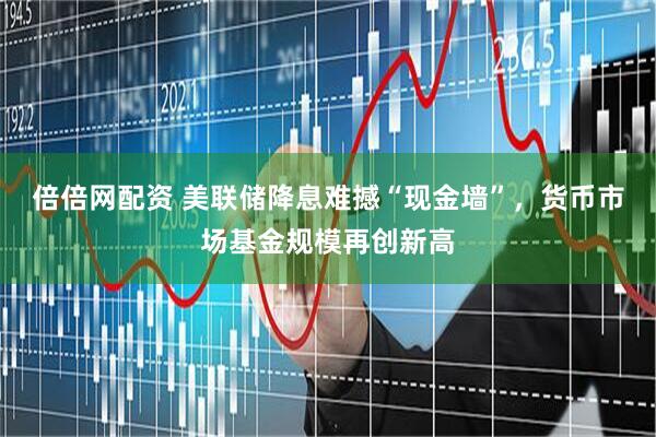 倍倍网配资 美联储降息难撼“现金墙”，货币市场基金规模再创新高