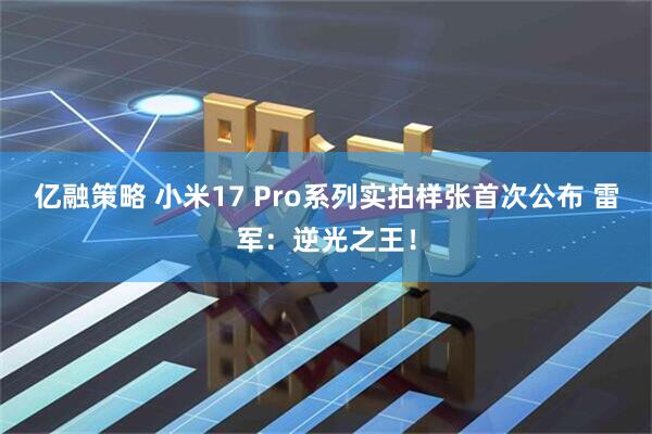 亿融策略 小米17 Pro系列实拍样张首次公布 雷军：逆光之王！