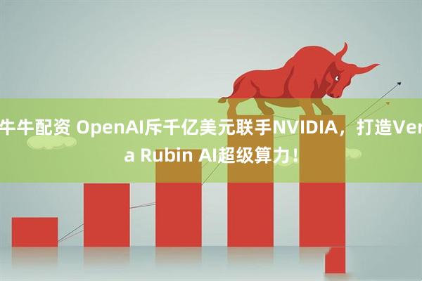 牛牛配资 OpenAI斥千亿美元联手NVIDIA，打造Vera Rubin AI超级算力！