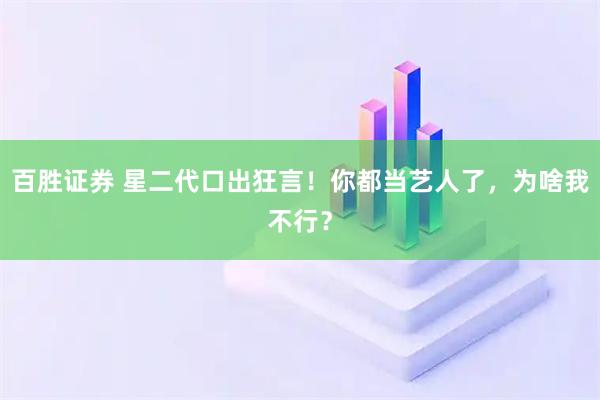 百胜证券 星二代口出狂言！你都当艺人了，为啥我不行？