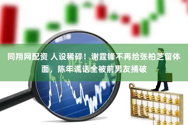 同翔网配资 人设稀碎！谢霆锋不再给张柏芝留体面，陈年谎话全被前男友捅破