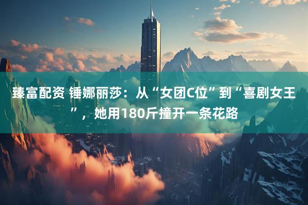 臻富配资 锤娜丽莎：从“女团C位”到“喜剧女王”，她用180斤撞开一条花路