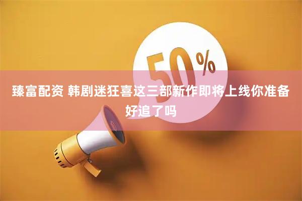 臻富配资 韩剧迷狂喜这三部新作即将上线你准备好追了吗