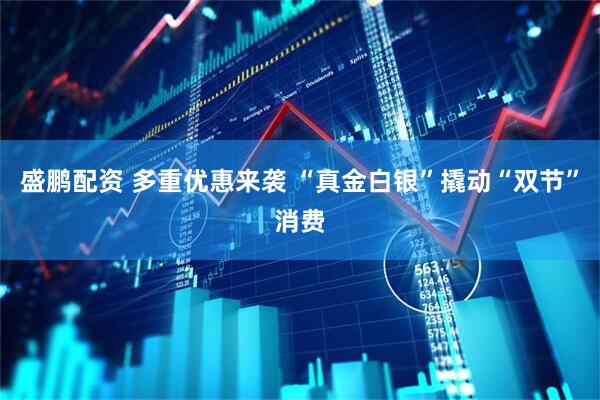 盛鹏配资 多重优惠来袭 “真金白银”撬动“双节”消费