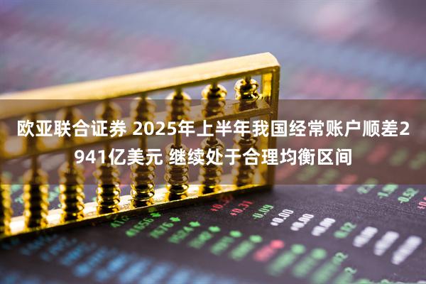 欧亚联合证券 2025年上半年我国经常账户顺差2941亿美元 继续处于合理均衡区间