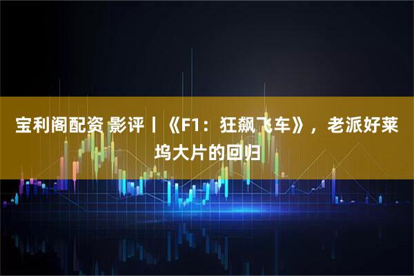 宝利阁配资 影评丨《F1：狂飙飞车》，老派好莱坞大片的回归
