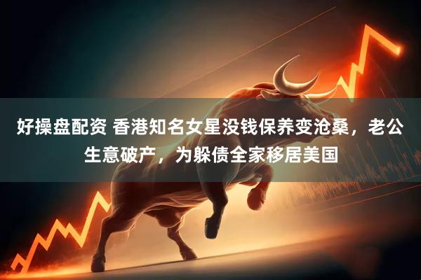 好操盘配资 香港知名女星没钱保养变沧桑，老公生意破产，为躲债全家移居美国
