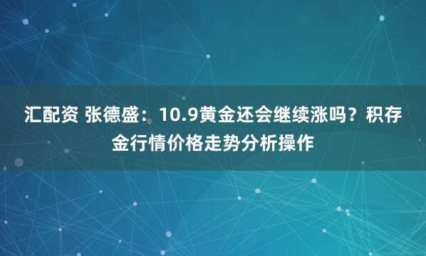 汇配资 张德盛：10.9黄金还会继续涨吗？积存金行情价格走势分析操作