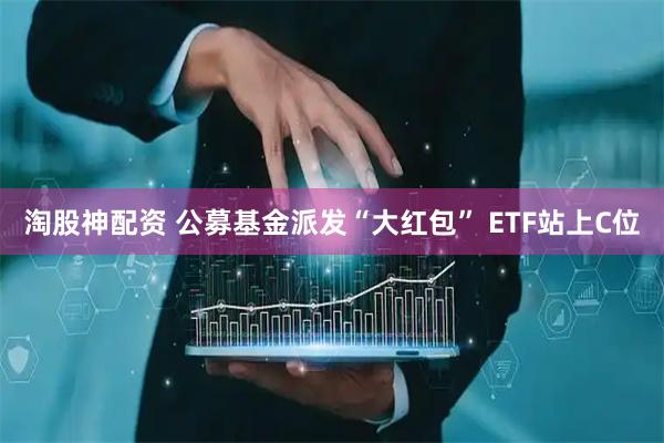 淘股神配资 公募基金派发“大红包” ETF站上C位