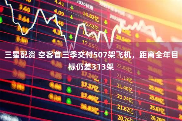三星配资 空客首三季交付507架飞机，距离全年目标仍差313架
