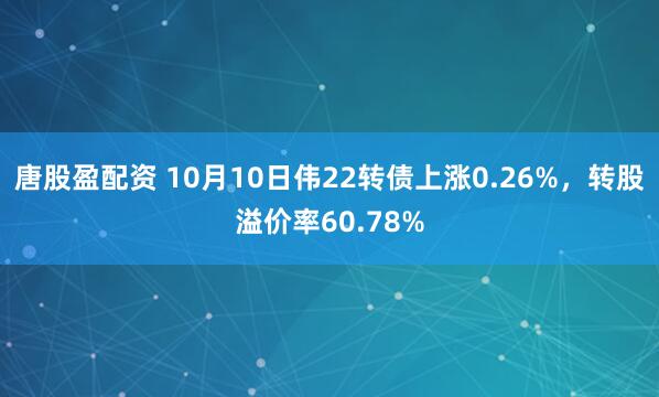 唐股盈配资 10月10日伟22转债上涨0.26%，转股溢价率60.78%