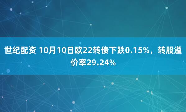 世纪配资 10月10日欧22转债下跌0.15%，转股溢价率29.24%