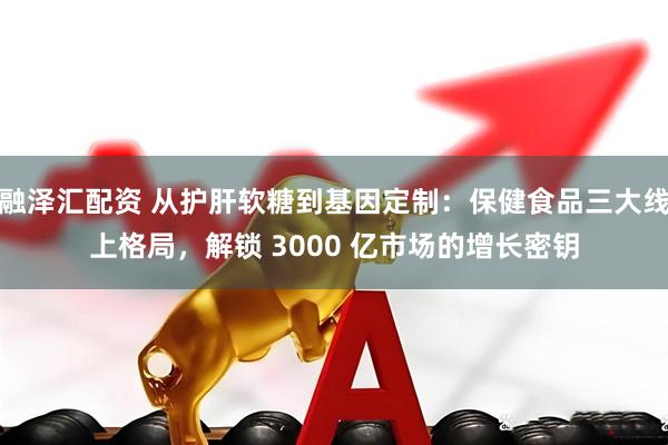 融泽汇配资 从护肝软糖到基因定制：保健食品三大线上格局，解锁 3000 亿市场的增长密钥