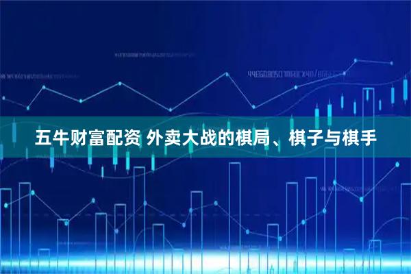 五牛财富配资 外卖大战的棋局、棋子与棋手