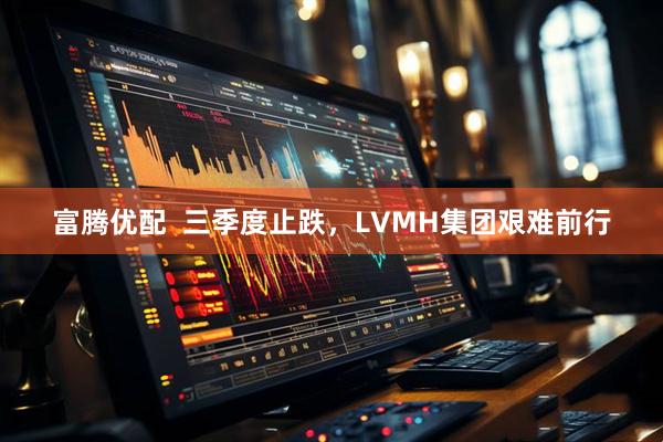 富腾优配  三季度止跌，LVMH集团艰难前行
