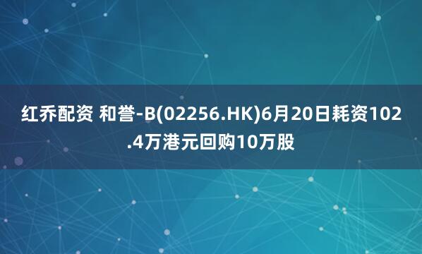 红乔配资 和誉-B(02256.HK)6月20日耗资102.4万港元回购10万股