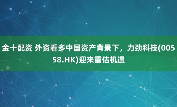 金十配资 外资看多中国资产背景下，力劲科技(00558.HK)迎来重估机遇