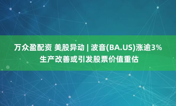 万众盈配资 美股异动 | 波音(BA.US)涨逾3% 生产改善或引发股票价值重估