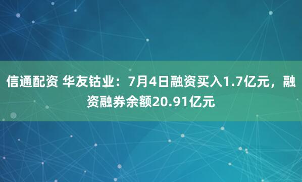 信通配资 华友钴业：7月4日融资买入1.7亿元，融资融券余额20.91亿元