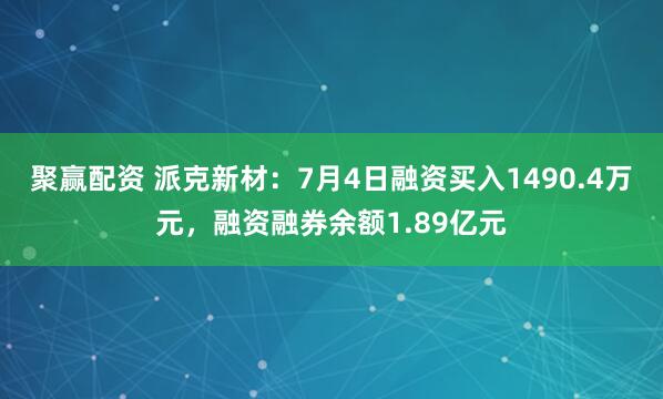 聚赢配资 派克新材：7月4日融资买入1490.4万元，融资融券余额1.89亿元