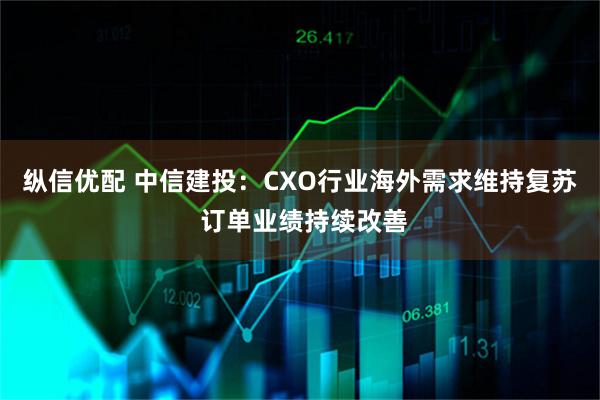 纵信优配 中信建投:CXO行业海外需求维持复苏 订单业绩持续改善
