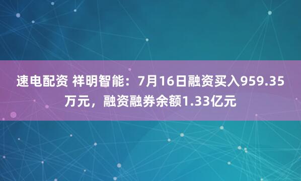 速电配资 祥明智能：7月16日融资买入959.35万元，融资融券余额1.33亿元
