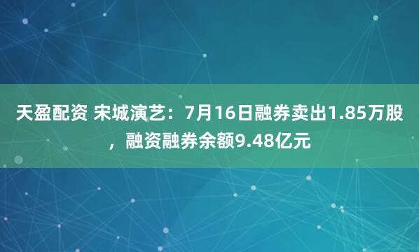 天盈配资 宋城演艺：7月16日融券卖出1.85万股，融资融券余额9.48亿元