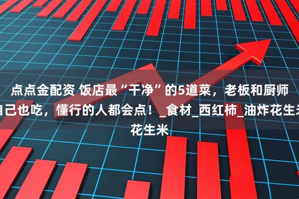 点点金配资 饭店最“干净”的5道菜，老板和厨师自己也吃，懂行的人都会点！_食材_西红柿_油炸花生米