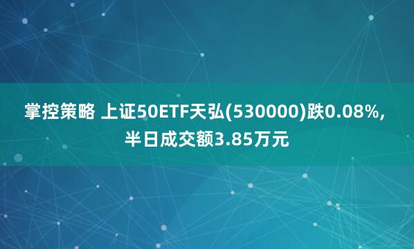 掌控策略 上证50ETF天弘(530000)跌0.08%, 半日成交额3.85万元